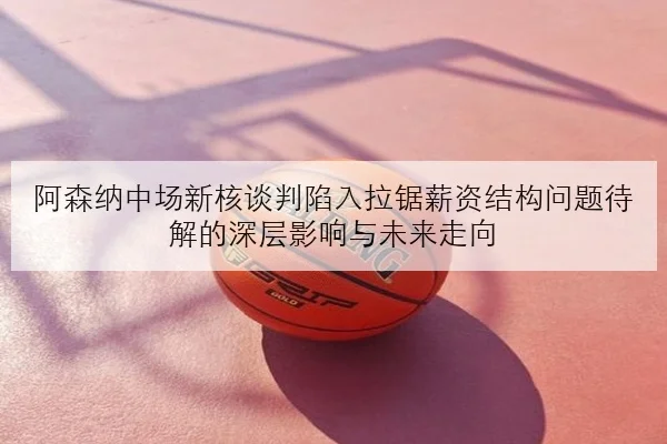 阿森纳中场新核谈判陷入拉锯薪资结构问题待解的深层影响与未来走向 - kaiyun