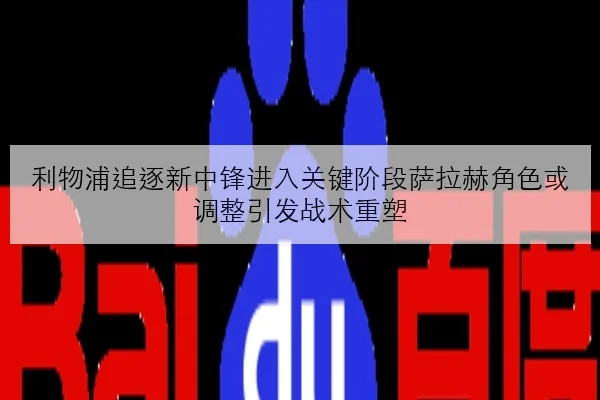 利物浦追逐新中锋进入关键阶段萨拉赫角色或调整引发战术重塑